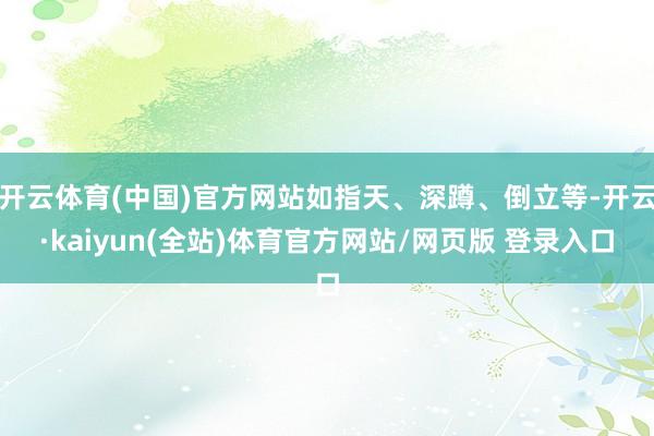开云体育(中国)官方网站如指天、深蹲、倒立等-开云·kaiyun(全站)体育官方网站/网页版 登录入口