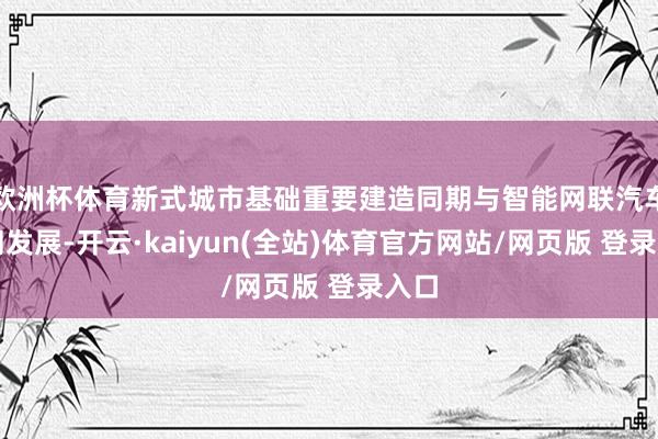 欧洲杯体育新式城市基础重要建造同期与智能网联汽车协同发展-开云·kaiyun(全站)体育官方网站/网页版 登录入口