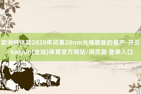 欧洲杯体育2028年闭幕28nm光掩膜版的量产-开云·kaiyun(全站)体育官方网站/网页版 登录入口