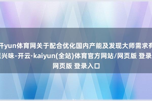开yun体育网关于配合优化国内产能及发现大师需求有要紧兴味-开云·kaiyun(全站)体育官方网站/网页版 登录入口