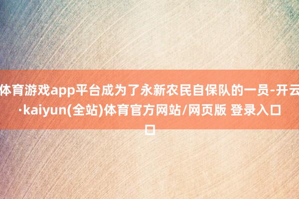 体育游戏app平台成为了永新农民自保队的一员-开云·kaiyun(全站)体育官方网站/网页版 登录入口
