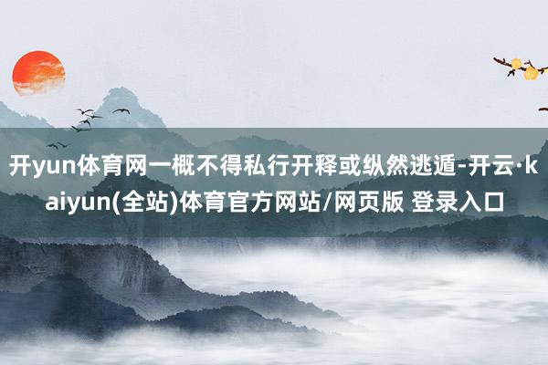 开yun体育网一概不得私行开释或纵然逃遁-开云·kaiyun(全站)体育官方网站/网页版 登录入口