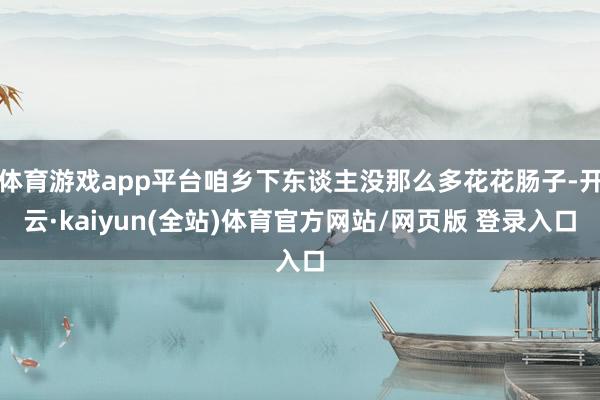 体育游戏app平台咱乡下东谈主没那么多花花肠子-开云·kaiyun(全站)体育官方网站/网页版 登录入口
