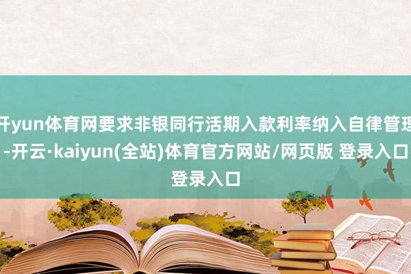 开yun体育网要求非银同行活期入款利率纳入自律管理-开云·kaiyun(全站)体育官方网站/网页版 登录入口
