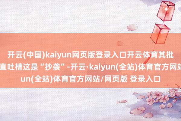 开云(中国)kaiyun网页版登录入口开云体育其批驳区有不少网友径直吐槽这是“抄袭”-开云·kaiyun(全站)体育官方网站/网页版 登录入口