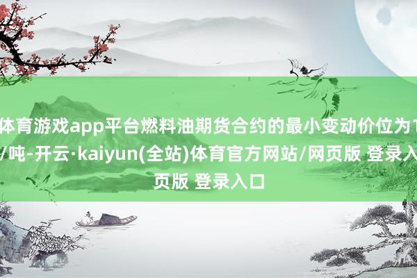 体育游戏app平台燃料油期货合约的最小变动价位为1元/吨-开云·kaiyun(全站)体育官方网站/网页版 登录入口