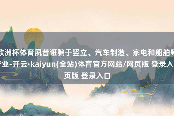 欧洲杯体育夙昔诳骗于竖立、汽车制造、家电和船舶等行业-开云·kaiyun(全站)体育官方网站/网页版 登录入口