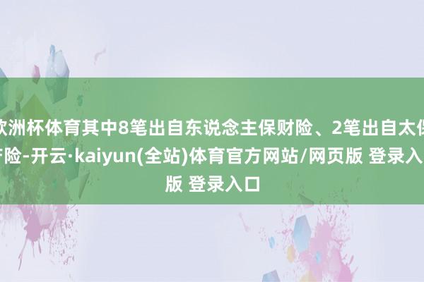 欧洲杯体育其中8笔出自东说念主保财险、2笔出自太保产险-开云·kaiyun(全站)体育官方网站/网页版 登录入口
