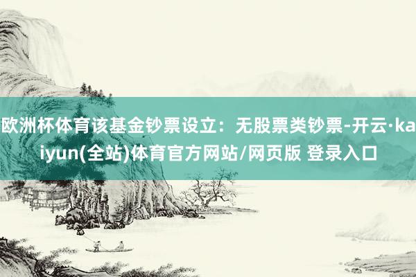 欧洲杯体育该基金钞票设立：无股票类钞票-开云·kaiyun(全站)体育官方网站/网页版 登录入口