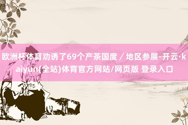 欧洲杯体育劝诱了69个产茶国度／地区参展-开云·kaiyun(全站)体育官方网站/网页版 登录入口