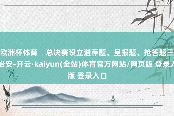 欧洲杯体育    总决赛设立遴荐题、呈报题、抢答题三个治安-开云·kaiyun(全站)体育官方网站/网页版 登录入口