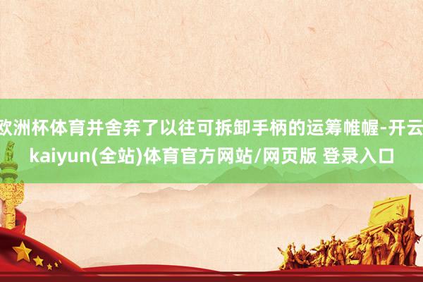 欧洲杯体育并舍弃了以往可拆卸手柄的运筹帷幄-开云·kaiyun(全站)体育官方网站/网页版 登录入口