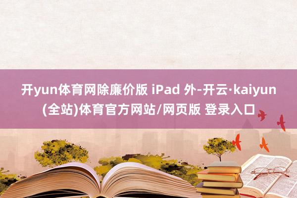 开yun体育网除廉价版 iPad 外-开云·kaiyun(全站)体育官方网站/网页版 登录入口