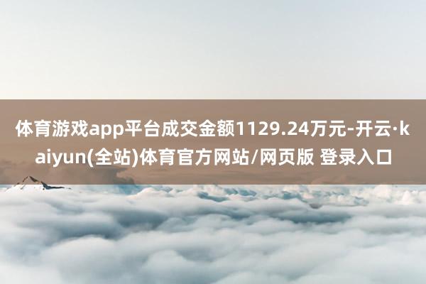 体育游戏app平台成交金额1129.24万元-开云·kaiyun(全站)体育官方网站/网页版 登录入口