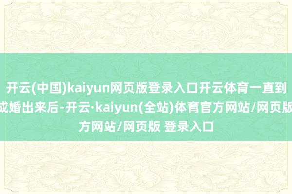 开云(中国)kaiyun网页版登录入口开云体育一直到最终审判成婚出来后-开云·kaiyun(全站)体育官方网站/网页版 登录入口