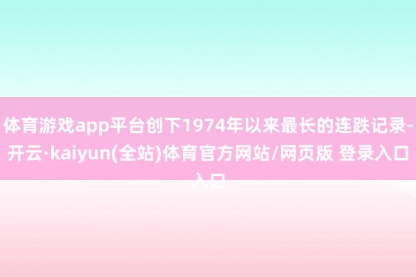 体育游戏app平台创下1974年以来最长的连跌记录-开云·kaiyun(全站)体育官方网站/网页版 登录入口