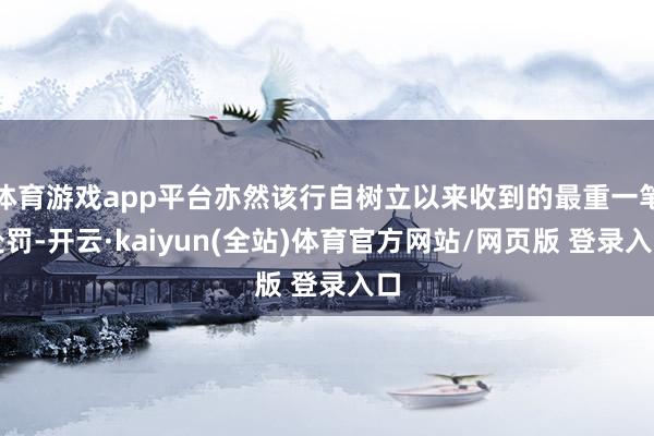 体育游戏app平台亦然该行自树立以来收到的最重一笔处罚-开云·kaiyun(全站)体育官方网站/网页版 登录入口