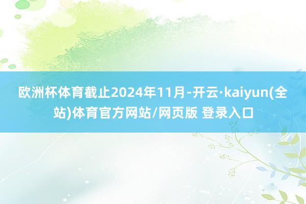 欧洲杯体育截止2024年11月-开云·kaiyun(全站)体育官方网站/网页版 登录入口