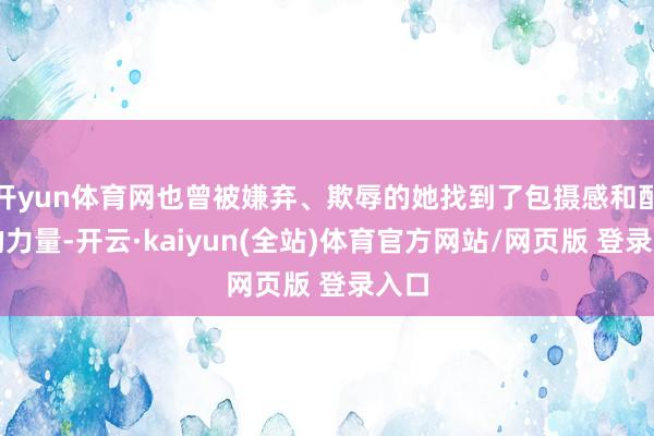 开yun体育网也曾被嫌弃、欺辱的她找到了包摄感和配合的力量-开云·kaiyun(全站)体育官方网站/网页版 登录入口