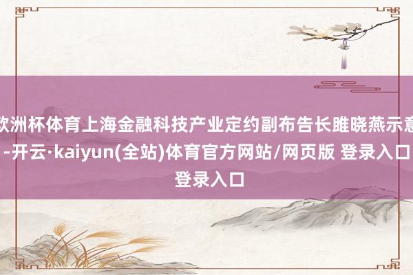 欧洲杯体育上海金融科技产业定约副布告长雎晓燕示意-开云·kaiyun(全站)体育官方网站/网页版 登录入口