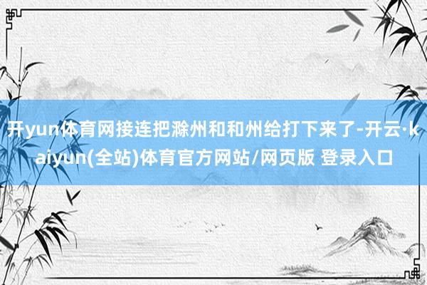 开yun体育网接连把滁州和和州给打下来了-开云·kaiyun(全站)体育官方网站/网页版 登录入口