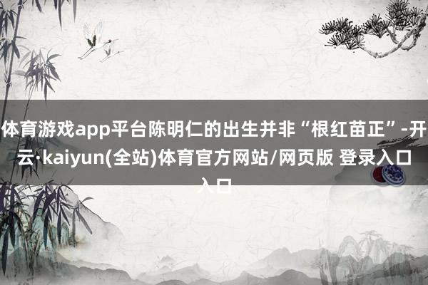体育游戏app平台陈明仁的出生并非“根红苗正”-开云·kaiyun(全站)体育官方网站/网页版 登录入口