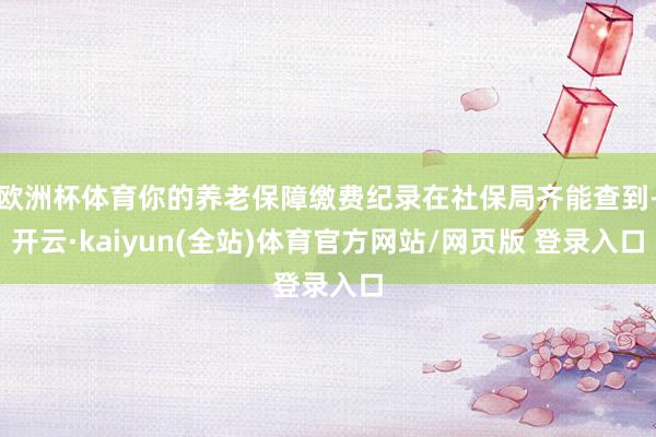欧洲杯体育你的养老保障缴费纪录在社保局齐能查到-开云·kaiyun(全站)体育官方网站/网页版 登录入口