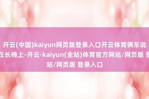 开云(中国)kaiyun网页版登录入口开云体育俩东说念主坐在长椅上-开云·kaiyun(全站)体育官方网站/网页版 登录入口