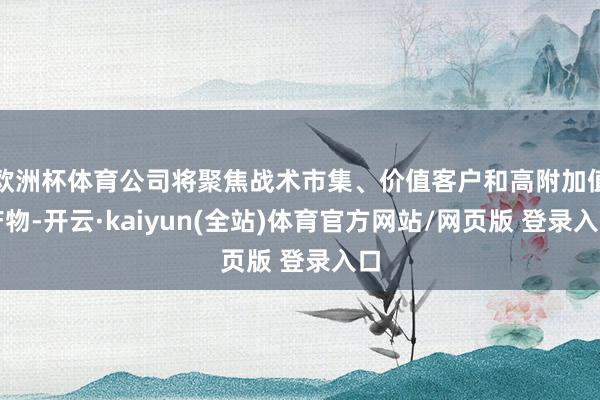 欧洲杯体育公司将聚焦战术市集、价值客户和高附加值产物-开云·kaiyun(全站)体育官方网站/网页版 登录入口