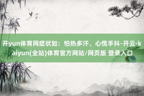开yun体育网症状如：怕热多汗、心慌手抖-开云·kaiyun(全站)体育官方网站/网页版 登录入口