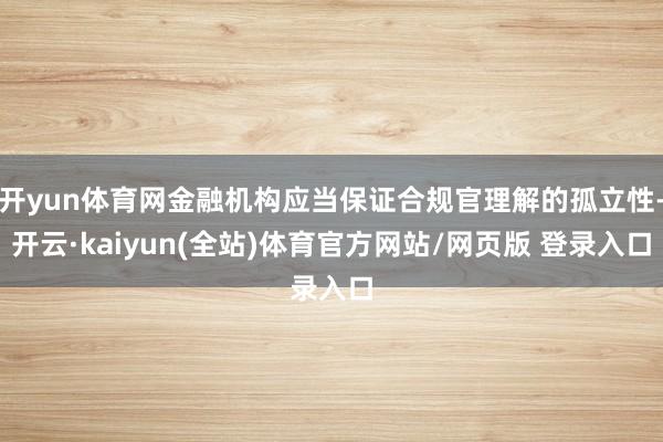 开yun体育网金融机构应当保证合规官理解的孤立性-开云·kaiyun(全站)体育官方网站/网页版 登录入口