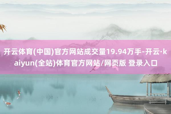 开云体育(中国)官方网站成交量19.94万手-开云·kaiyun(全站)体育官方网站/网页版 登录入口
