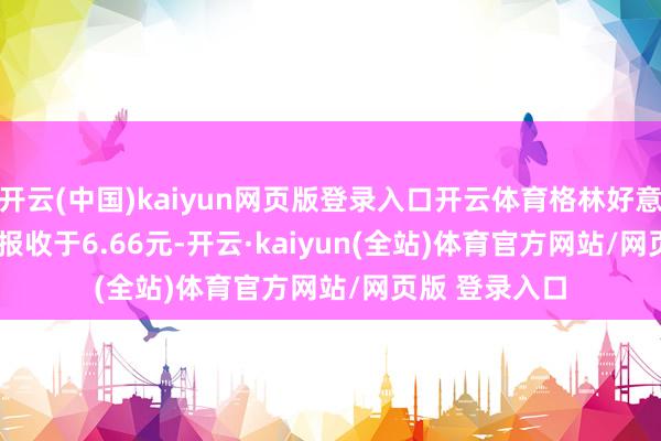 开云(中国)kaiyun网页版登录入口开云体育格林好意思(002340)报收于6.66元-开云·kaiyun(全站)体育官方网站/网页版 登录入口