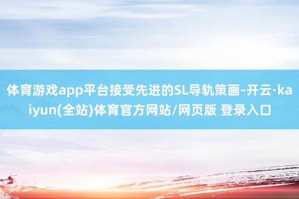 体育游戏app平台接受先进的SL导轨策画-开云·kaiyun(全站)体育官方网站/网页版 登录入口