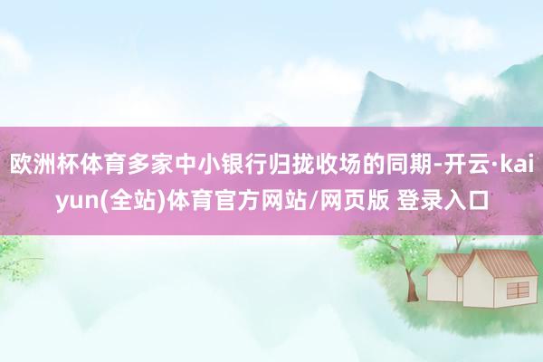 欧洲杯体育多家中小银行归拢收场的同期-开云·kaiyun(全站)体育官方网站/网页版 登录入口
