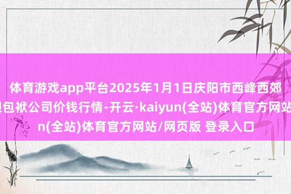 体育游戏app平台2025年1月1日庆阳市西峰西郊瓜果蔬菜批发有限包袱公司价钱行情-开云·kaiyun(全站)体育官方网站/网页版 登录入口