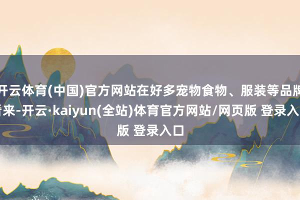 开云体育(中国)官方网站在好多宠物食物、服装等品牌看来-开云·kaiyun(全站)体育官方网站/网页版 登录入口