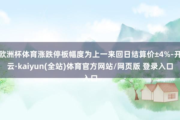 欧洲杯体育涨跌停板幅度为上一来回日结算价±4%-开云·kaiyun(全站)体育官方网站/网页版 登录入口