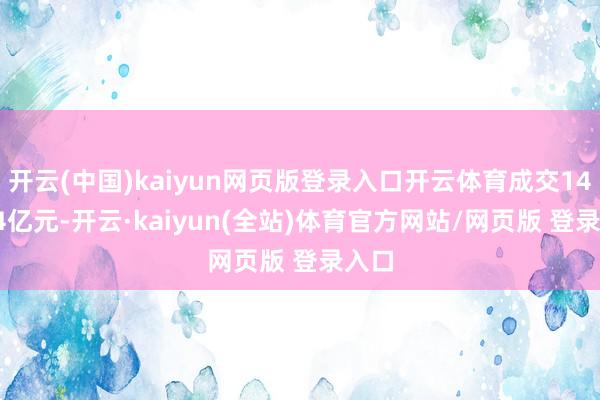 开云(中国)kaiyun网页版登录入口开云体育成交146.94亿元-开云·kaiyun(全站)体育官方网站/网页版 登录入口