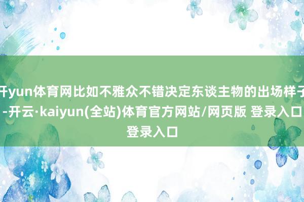 开yun体育网比如不雅众不错决定东谈主物的出场样子-开云·kaiyun(全站)体育官方网站/网页版 登录入口