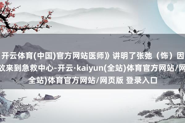 开云体育(中国)官方网站医师》讲明了张弛（饰）因为通盘医疗事故来到急救中心-开云·kaiyun(全站)体育官方网站/网页版 登录入口