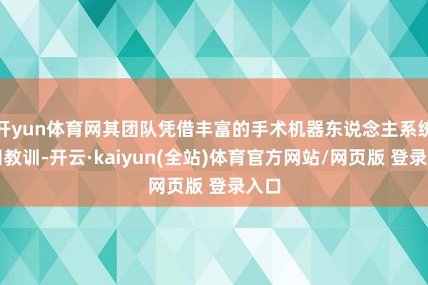 开yun体育网其团队凭借丰富的手术机器东说念主系统应用教训-开云·kaiyun(全站)体育官方网站/网页版 登录入口