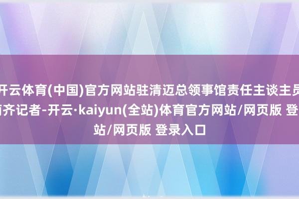 开云体育(中国)官方网站驻清迈总领事馆责任主谈主员告诉南齐记者-开云·kaiyun(全站)体育官方网站/网页版 登录入口