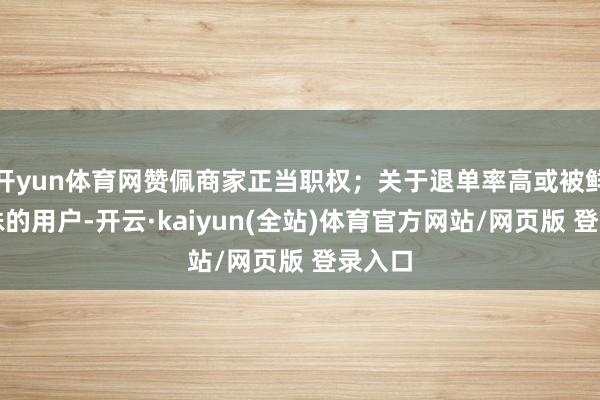 开yun体育网赞佩商家正当职权；关于退单率高或被鲜艳特殊的用户-开云·kaiyun(全站)体育官方网站/网页版 登录入口
