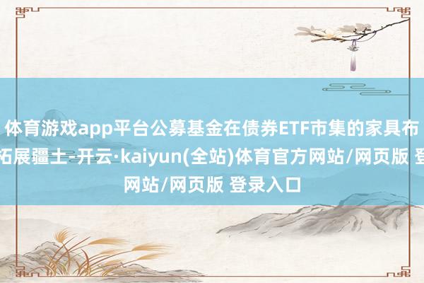 体育游戏app平台公募基金在债券ETF市集的家具布局陆续拓展疆土-开云·kaiyun(全站)体育官方网站/网页版 登录入口