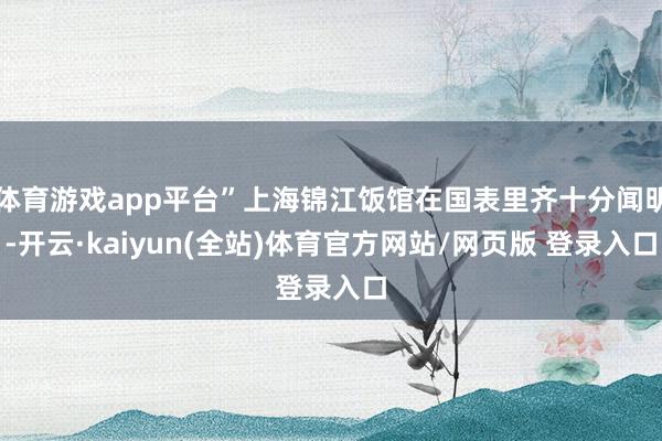 体育游戏app平台”上海锦江饭馆在国表里齐十分闻明-开云·kaiyun(全站)体育官方网站/网页版 登录入口