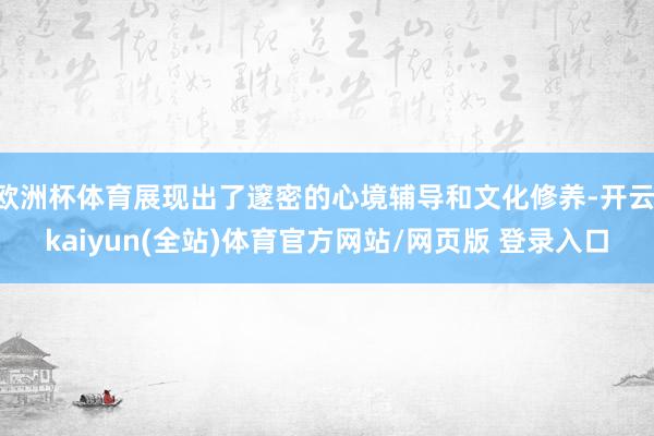 欧洲杯体育展现出了邃密的心境辅导和文化修养-开云·kaiyun(全站)体育官方网站/网页版 登录入口