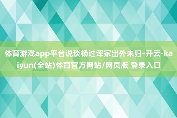 体育游戏app平台说谈杨过浑家出外未归-开云·kaiyun(全站)体育官方网站/网页版 登录入口