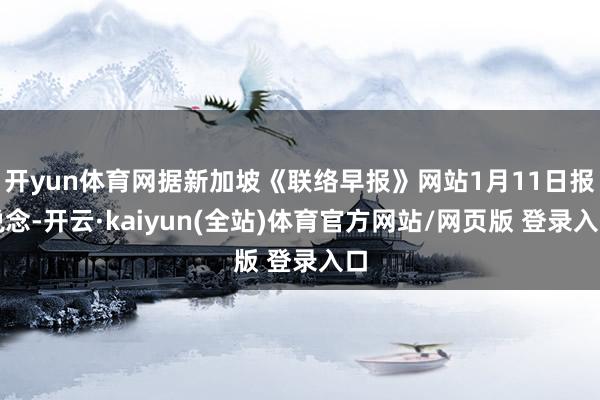 开yun体育网据新加坡《联络早报》网站1月11日报说念-开云·kaiyun(全站)体育官方网站/网页版 登录入口