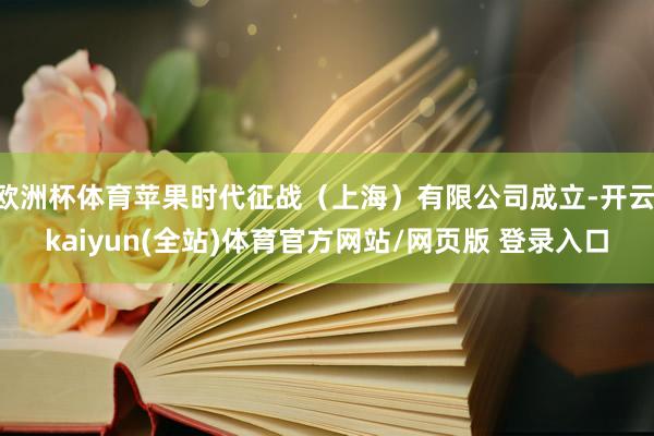 欧洲杯体育苹果时代征战（上海）有限公司成立-开云·kaiyun(全站)体育官方网站/网页版 登录入口